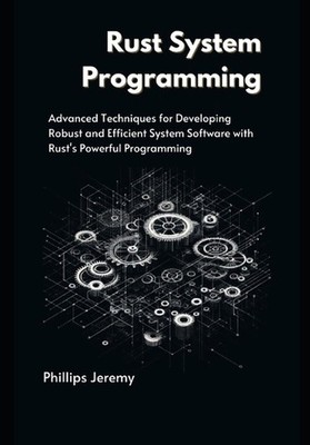 Rust System Programming: Advanced Techniques for Developing Robust and Efficient