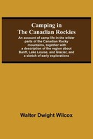 Walter Dwight Wilcox | Camping In The Canadian Rockies; An Account Of Camp...