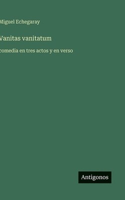 Vanitas vanitatum: comedia en tres actos y en verso by Miguel Echegaray (Spanish