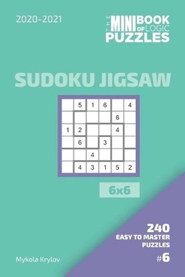 The Mini Book Of Logic Puzzles 2020-2021. Sudoku Jigsaw 6x6 - 240 Easy To Master