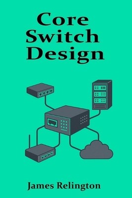 Core Switch Design: High-Performance Networking for Enterprise Backbones by Jame