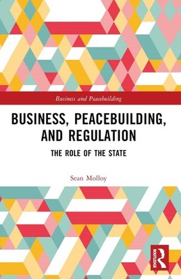 Business, Peacebuilding, and Regulation: The Role of the State by Sean Molloy Pa