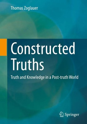 Constructed Truths Truth and Knowledge in a Post-truth World Thomas Zoglauer