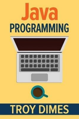 Java Programming: A Beginners Guide to Learning Java, Step by Step by Troy Dimes