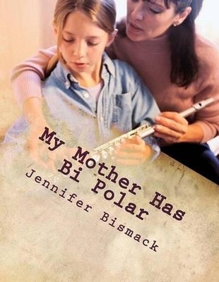 My Mother has Bi Polar: Explaining Bi Polar to Kids by Jennifer Marie Bismack (E