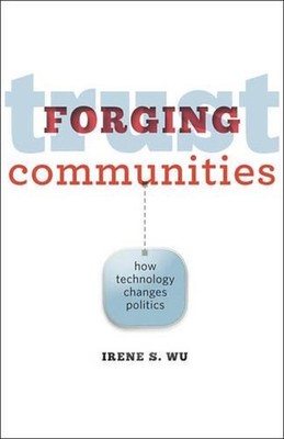 Forging Trust Communities: How Technology Changes Politics by Irene S. Wu (Engli