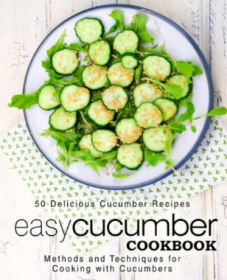 Easy Cucumber Cookbook: 50 Delicious Cucumber Recipes; Methods and Techniques...