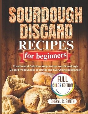 SOURDOUGH DISCARD Recipes for Beginners: Creative and Delicious Ways to Use Your
