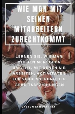 Wie Man Mit Seinen Mitarbeitern Zurechtkommt: Lernen Sie, Wie Man Mit Den Mensch