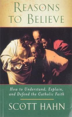 Reasons to Believe: How to Understand, Explain and Defend the Catholic Faith...