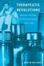 Therapeutic Revolutions: Medicine, Psychiatry, and American Culture, 1945-1970, 