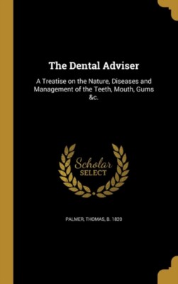 Palmer - Dental Adviser  A Treatise on the Nature Diseases and Manage - X555z