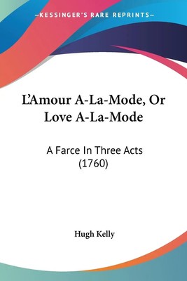 L'Amour A-La-Mode, Or Love A-La-Mode A Farce In Three Acts (1760) Hugh Kelly