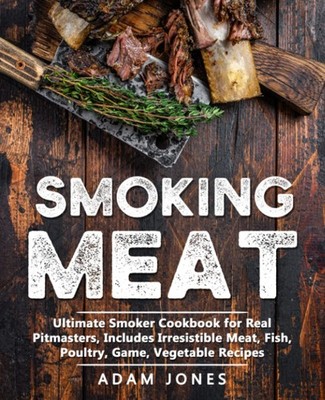 Smoking Meat: Ultimate Smoker Cookbook for Real Pitmasters, Includes Irresis...