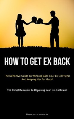How To Get Ex Back: The Definitive Guide To Winning Back You...