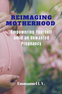 Reimaging Motherhood: Empowering Yourself Amid an Unwanted Pregnancy by Emmanuel