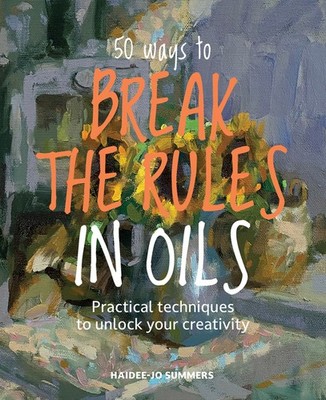 50 Ways to Break the Rules in Oils: Practical Techniques to Unlock You Paperback