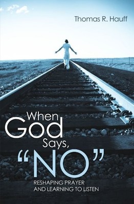 WHEN GOD SAYS, NO: RESHAPING PRAYER AND LEARNING TO LISTEN By Thomas R. Hauff