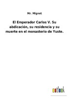 El Emperador Carlos V. Su AbdicacióN, Su Residencia Y Su Muerte En El Monasterio