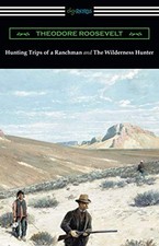 HUNTING TRIPS OF A RANCHMAN AND THE WILDERNESS HUNTER By Theodore Roosevelt