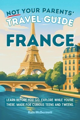 Not Your Parents  Travel Guide: France: Learn before you go. Explore while you r