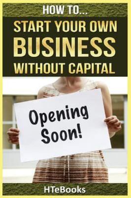 How to Start Your Own Business Without Capital : Quick Start Guide, Paperback...