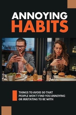 Annoying Habits: Things To Avoid So That People Won't Find You Annoying Or Irrit