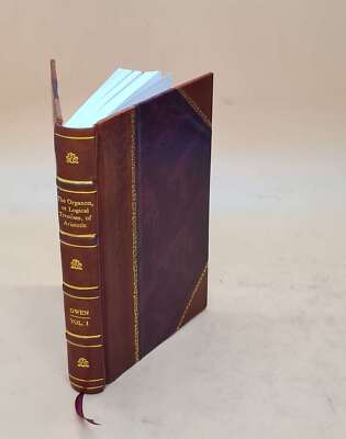 The Organon, or Logical treatises, of Aristotle. With V. 1 1853 [Leather Bound]