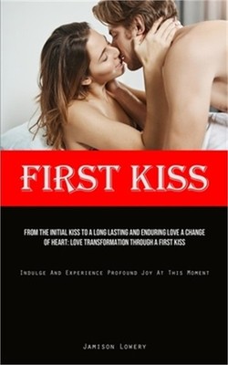 First Kiss: From The Initial Kiss To A Long Lasting And Enduring Love A Change O