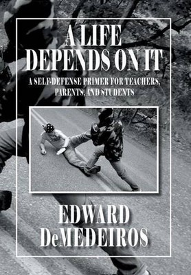 A Life Depends on It: A Self-Defense Primer for Teachers, Parents, and Students 