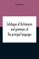 Catalogue Of Dictionaries And Grammars Of The Principal Languages And...