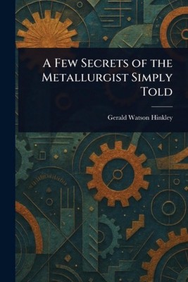 A Few Secrets of the Metallurgist Simply Told by Gerald Watson Hinkley Paperback