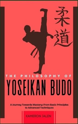 The Philosophy of Yoseikan Budo: A Journey Towards Mastery: From Basic Principle