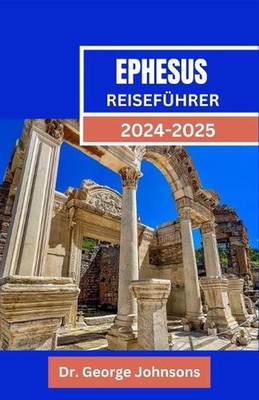 Ephesus Reisefhrer 2024-2025: Reise durch Ephesus: Ihr Reisef?hrer zur antiken S
