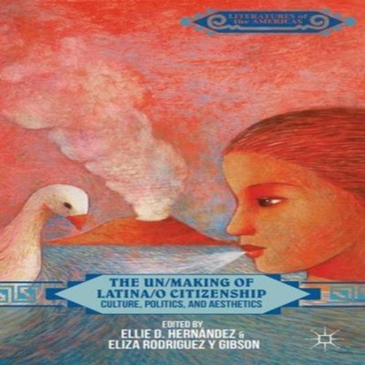 The Un/Making of Latina/o Citizenship Culture Politics and Aesthe