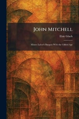 John Mitchell: Miner: Labor's Bargain With the Gilded Age by Elsie Gluck Paperba