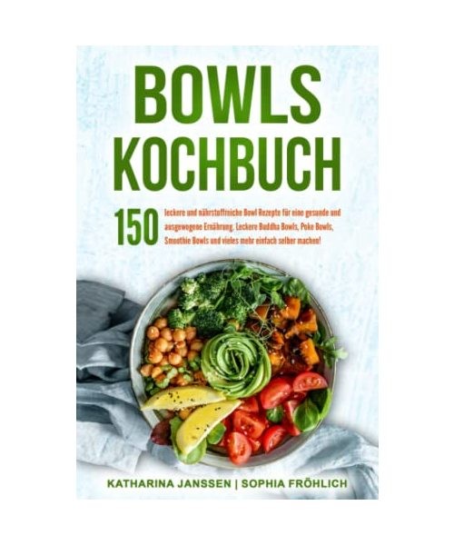 Bowls Kochbuch: 150 leckere und nährstoffreiche Bowl Rezepte für eine gesunde