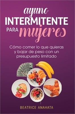 Ayuno Intermitente Para Mujeres: C�mo Comer Lo Que Quieras y Bajar de Peso Con U