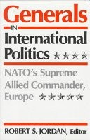 GENERALS IN INTERNATIONAL POLITICS: NATO'S SUPREME ALLIED By Robert S. Jordan VG