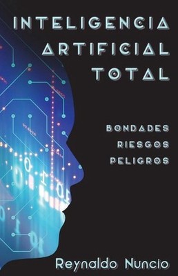 Inteligencia Artificial Total: Bondades, Riesgos Y Peligros by Reynaldo Nuncio (