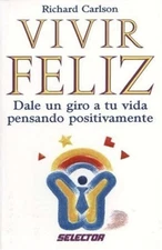 Vivir Feliz : Dale un Giro a Tu Vida Pensando Positivamente by Richard Carlson