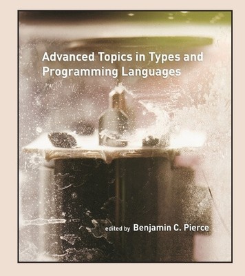 Advanced Topics in Types and Programming Languages by Benjamin C. Pierce