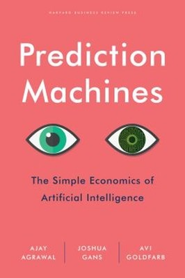 Prediction Machines : The Simple Economics of Artificial Intellig