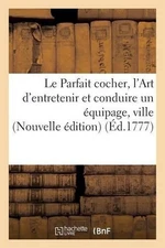 Le Parfait Cocher, Ou l'Art d'Entretenir Et Conduire Un quipage En Ville Et En C