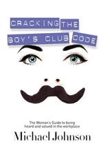 Cracking the Boy's Club Code: The Woman's Guide to Being Heard and Valued in the