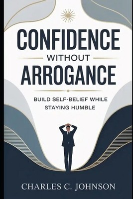 Confidence Without Arrogance: Build Self-Belief While Staying Humble by Charles