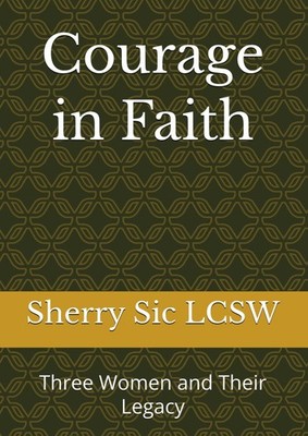 Courage in Faith: Three Women and Their Legacy by Sherry Sic LCSW