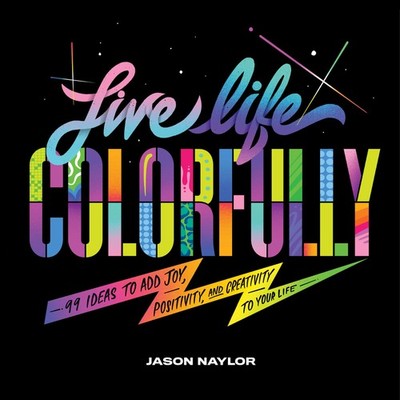 Live Life Colorfully: 99 Ideas to Add Joy, Positivity, and Creativity to You...