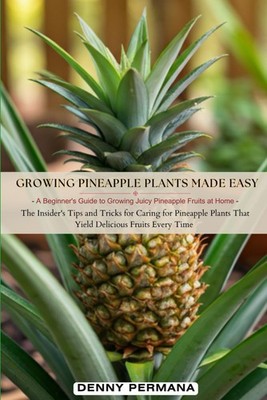 Growing Pineapple Plants Made Easy: A Beginner's Guide to Growing Juicy Pineappl