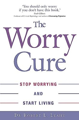 The Worry Cure: Stop worrying and start living by Leahy, Dr Robert L. 0749927240
